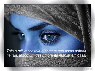 Tolo e mil vezes tolo o homem que come sobras na rua, tendo um deslumbrante manjar em casa! 