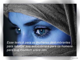 Esse texto é para as mulheres deslumbrantes para reforçar sua autoestima e para os homens para que meditem sobre isto. 