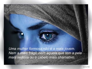 Uma mulher formosa não é a mais jovem.  Nem a mais frágil, nem aquela que tem a pele  mais sedosa ou o cabelo mais chamativo. 