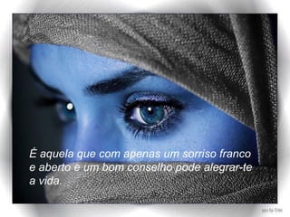 É aquela que com apenas um sorriso franco  e aberto e um bom conselho pode alegrar-te  a vida. 