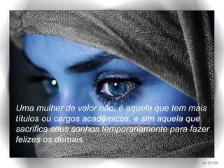 Uma mulher de valor não, é aquela que tem mais títulos ou cargos acadêmicos, e sim aquela que sacrifica seus sonhos temporariamente para fazer felizes os demais. 
