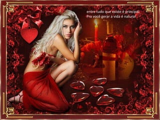 entre tudo que existe é principal
Pra você gerar a vida é natural
 