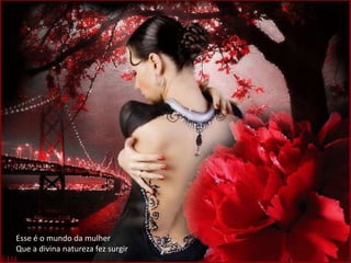 Esse é o mundo da mulher
Que a divina natureza fez surgir
 