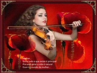 Mulher...
Entre tudo o que existe é principal
Pra você gerar a vida é natural
Esse é o mundo da mulher...
 