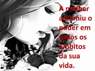 A mulher assumiu o poder em todos os âmbitos da sua vida. 