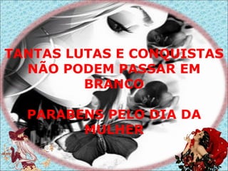 TANTAS LUTAS E CONQUISTAS NÃO PODEM PASSAR EM BRANCO PARABENS PELO DIA DA MULHER 
