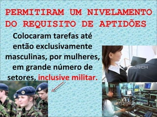Colocaram tarefas até então exclusivamente masculinas, por mulheres, em grande número de setores,  inclusive militar. PERMITIRAM UM NIVELAMENTO DO REQUISITO DE APTIDÕES   
