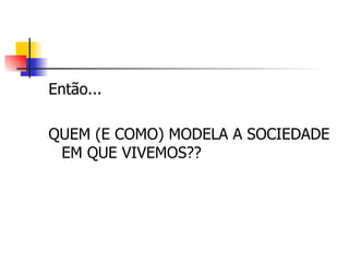 Então... QUEM (E COMO) MODELA A SOCIEDADE EM QUE VIVEMOS ?? 