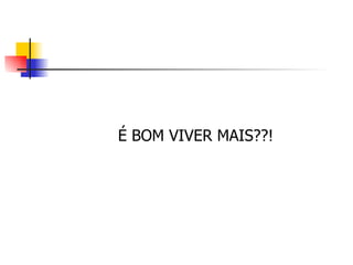 É BOM VIVER MAIS ?? ! 