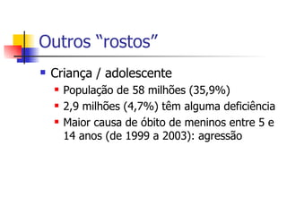 Outros “rostos” Criança / adolescente População de 58 milhões (35,9%) 2,9 milhões (4,7%) têm alguma deficiência Maior causa de óbito de meninos entre 5 e 14 anos (de 1999 a 2003): agressão 
