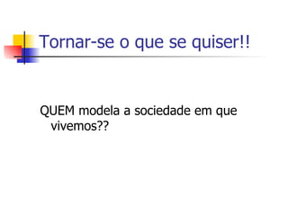 Tornar-se o que se quiser!! QUEM modela a sociedade em que vivemos ?? 