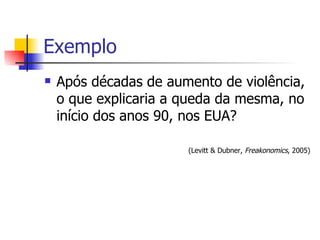 Exemplo Após décadas de aumento de violência, o que explicaria a queda da mesma, no início dos anos 90, nos EUA ? (Levitt & Dubner,  Freakonomics , 2005) 