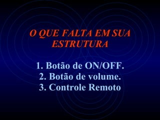   O QUE FALTA EM SUA ESTRUTURA   1. Botão de ON/OFF. 2.  Botão de volume. 3. Controle Remoto 