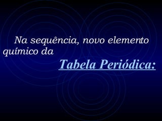 Na sequência, novo elemento químico da   Tabela Periódica: 