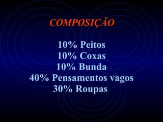 COMPOSIÇÃO   10% Peitos 10% Coxas 10% Bunda 40% Pensamentos vagos 30% Roupas   
