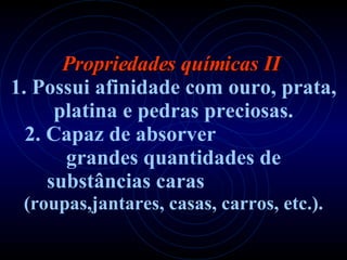 Propriedades químicas II  1. Possui afinidade com ouro, prata, platina e pedras   preciosas. 2. Capaz de absorver  grandes quantidades de substâncias caras   (roupas,jantares, casas, carros, etc.). 