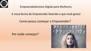 Como posso começar a Empreender?
Empreendedorismo Digital para Mulheres.
A nova forma de Empreender fazendo o que você gosta!
Por onde começar?
 
