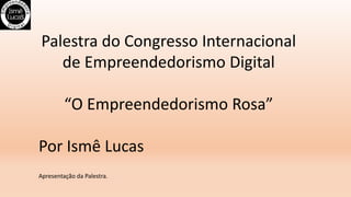 Palestra do Congresso Internacional
de Empreendedorismo Digital
“O Empreendedorismo Rosa”
Por Ismê Lucas
Apresentação da Palestra.
 