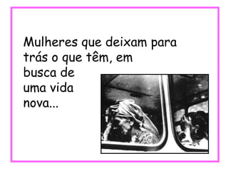 Mulheres que deixam para trás o que têm, em busca de  uma vida nova... 