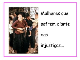 Mulheres que sofrem diante das  injustiças... 