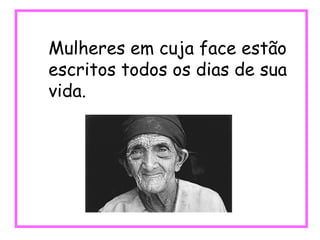 Mulheres em cuja face estão escritos todos os dias de sua vida. 