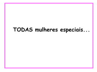 TODAS mulheres especiais... 