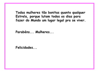 Todas mulheres tão bonitas quanto qualquer Estrela, porque lutam todos os dias para fazer do Mundo um lugar legal pra se viver. Parabéns... Mulheres... Felicidades... 