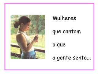 Mulheres que cantam o que a gente sente... 