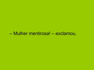 –  Mulher mentirosa! – exclamou.  