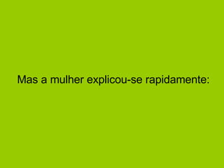 Mas a mulher explicou-se rapidamente:  