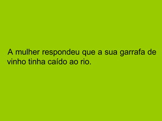   A mulher respondeu que a sua garrafa de vinho tinha caído ao rio.  