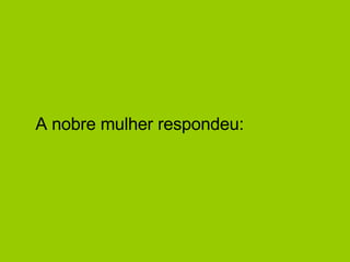 A nobre mulher respondeu:  