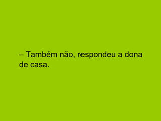 –  Também não, respondeu a dona de casa.  