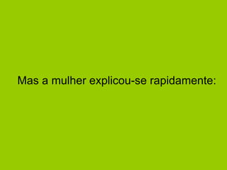 Mas a mulher explicou-se rapidamente:  