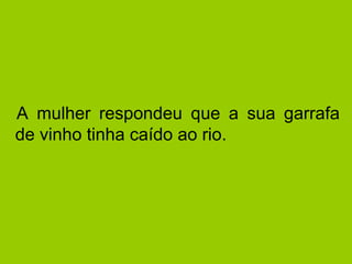   A mulher respondeu que a sua garrafa de vinho tinha caído ao rio.  