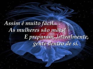 Assim é muito fácil...  As mulheres são mães!  E preparam, literalmente,  gente dentro de si. 