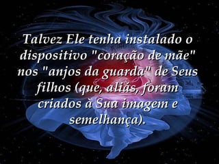 Talvez Ele tenha instalado o dispositivo "coração de mãe" nos "anjos da guarda" de Seus filhos (que, aliás, foram criados à Sua imagem e semelhança). 