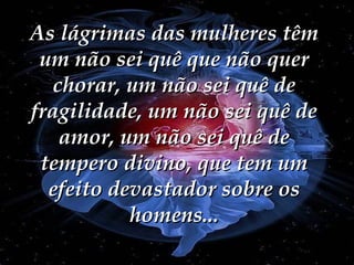 As lágrimas das mulheres têm um não sei quê que não quer chorar, um não sei quê de fragilidade, um não sei quê de amor, um não sei quê de tempero divino, que tem um efeito devastador sobre os homens... 
