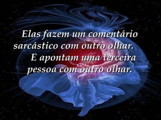 Elas fazem um comentário sarcástico com outro olhar.  E apontam uma terceira pessoa com outro olhar. 