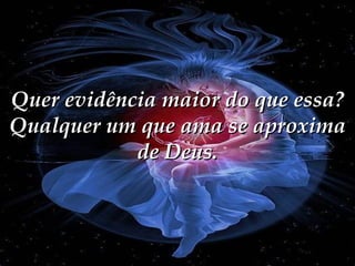 Quer evidência maior do que essa? Qualquer um que ama se aproxima de Deus. 