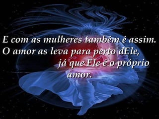 E com as mulheres também é assim. O amor as leva para perto dEle,  já que Ele é o próprio amor. 