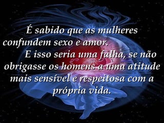 É sabido que as mulheres confundem sexo e amor.  E isso seria uma falha, se não obrigasse os homens a uma atitude mais sensível e respeitosa com a própria vida. 