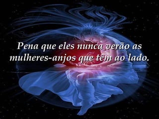 Pena que eles nunca verão as mulheres-anjos que têm ao lado. 