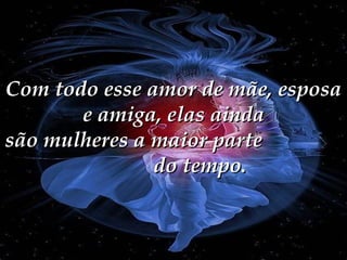 Com todo esse amor de mãe, esposa e amiga, elas ainda são mulheres a maior parte  do tempo. 