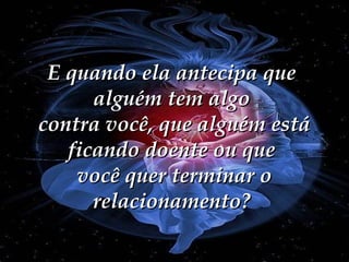 E quando ela antecipa que alguém tem algo  contra você, que alguém está ficando doente ou que  você quer terminar o relacionamento? 