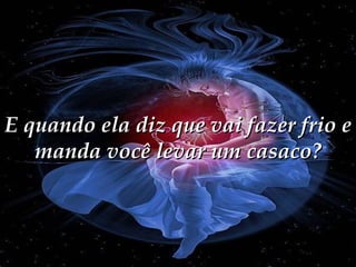 E quando ela diz que vai fazer frio e manda você levar um casaco? 