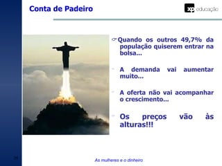  Quando os outros 49,7% da população quiserem entrar na bolsa... A demanda vai aumentar muito... A oferta não vai acompanhar o crescimento... Os preços vão às alturas!!! Conta de Padeiro As mulheres e o dinheiro 