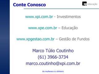 Conte Conosco www.xpi.com.br  - Investimentos www.xpe.com.br  – Educação www.xpgestao.com.br  – Gestão de Fundos Marco Túlio Coutinho (61) 3966-3734 [email_address] As mulheres e o dinheiro 
