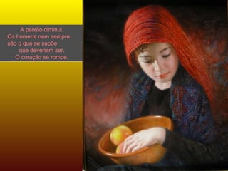 A paixão diminui. Os homens nem sempre  são o que se supõe  que deveriam ser. O coração se rompe. 