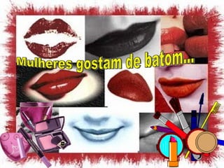Mulheres gostam de batom... 